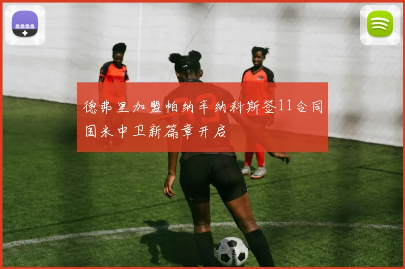 德弗里加盟帕纳辛纳科斯签11合同国米中卫新篇章开启