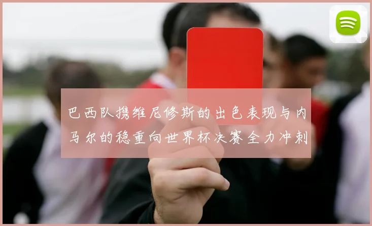 巴西队携维尼修斯的出色表现与内马尔的稳重向世界杯决赛全力冲刺