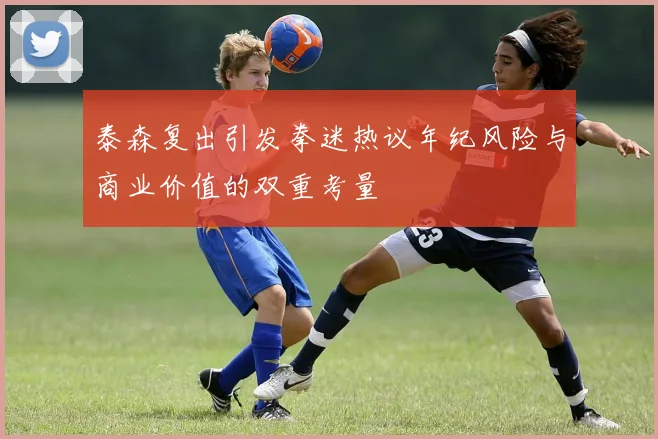 泰森复出引发拳迷热议年纪风险与商业价值的双重考量