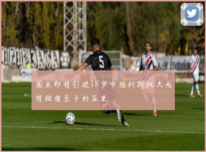 国米即将引进18岁中场科斯托夫或将租借至卡利亚里