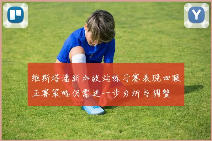 维斯塔潘新加坡站练习赛表现回暖正赛策略仍需进一步分析与调整