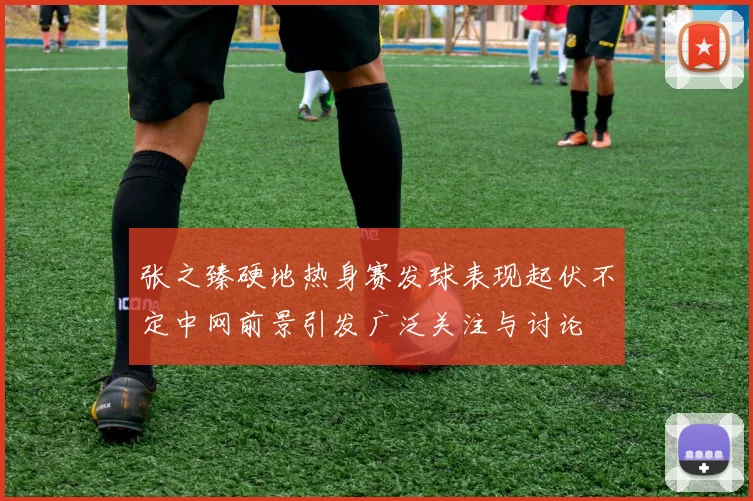 张之臻硬地热身赛发球表现起伏不定中网前景引发广泛关注与讨论
